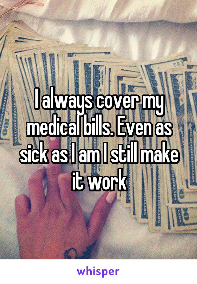 I always cover my medical bills. Even as sick as I am I still make it work