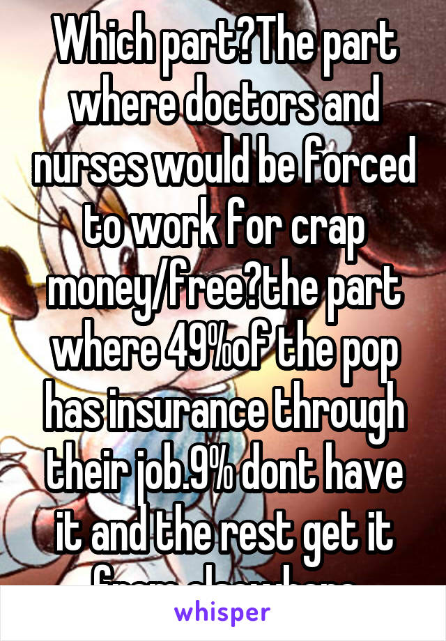 Which part?The part where doctors and nurses would be forced to work for crap money/free?the part where 49%of the pop has insurance through their job.9% dont have it and the rest get it from elsewhere