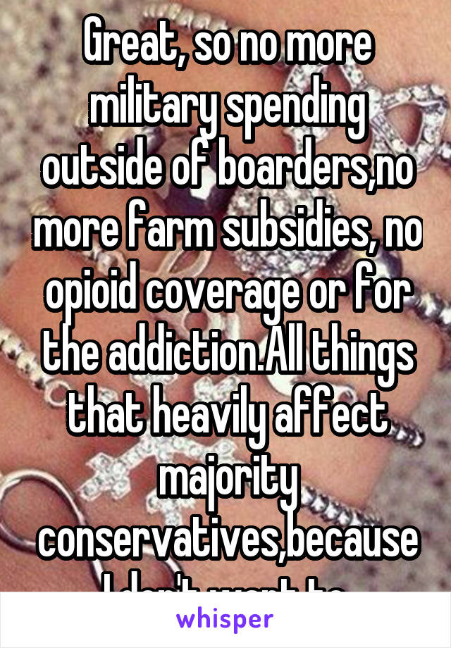 Great, so no more military spending outside of boarders,no more farm subsidies, no opioid coverage or for the addiction.All things that heavily affect majority conservatives,because I don't want to.