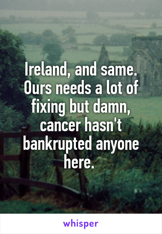 Ireland, and same. Ours needs a lot of fixing but damn, cancer hasn't bankrupted anyone here. 