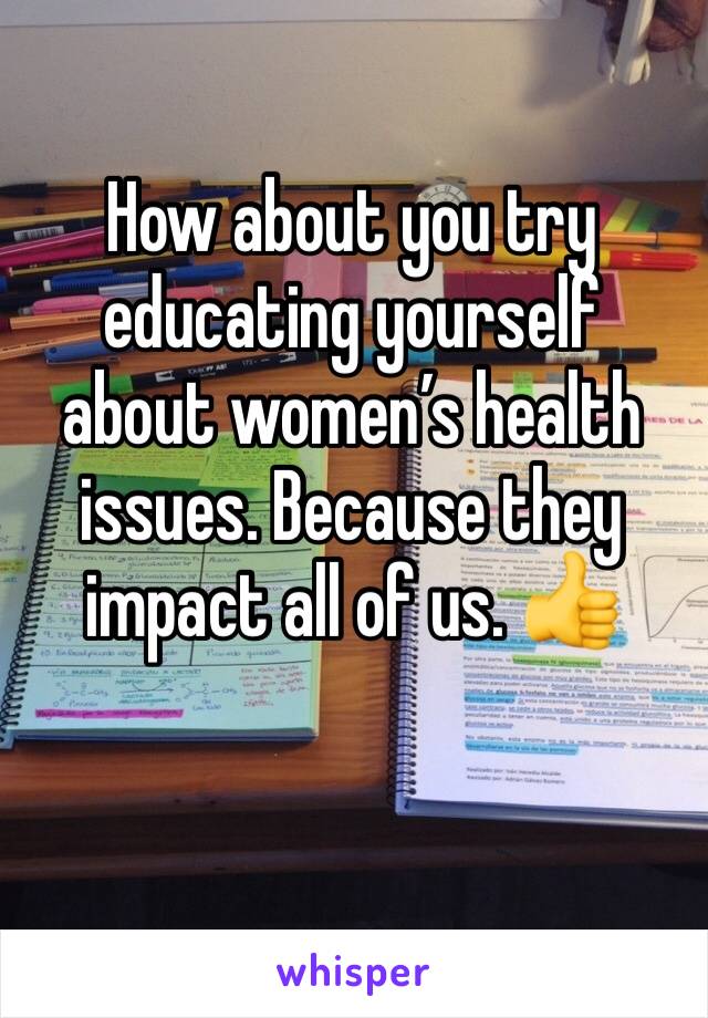 How about you try educating yourself about women’s health issues. Because they impact all of us. 👍