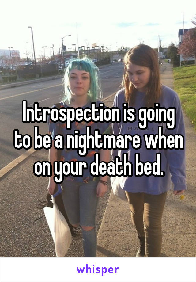 Introspection is going to be a nightmare when on your death bed.