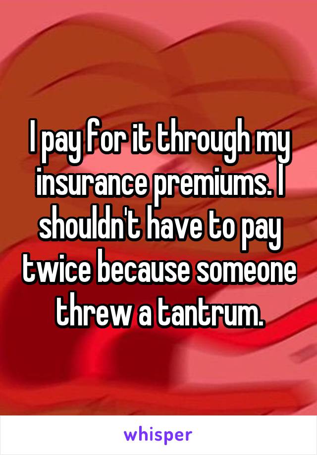 I pay for it through my insurance premiums. I shouldn't have to pay twice because someone threw a tantrum.