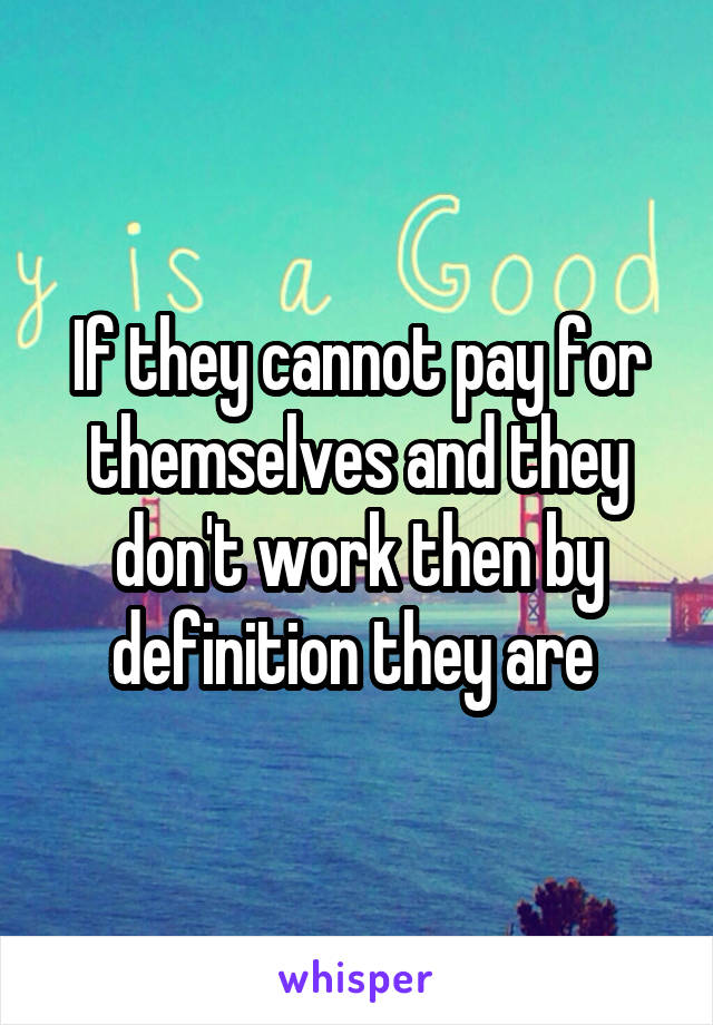 If they cannot pay for themselves and they don't work then by definition they are 