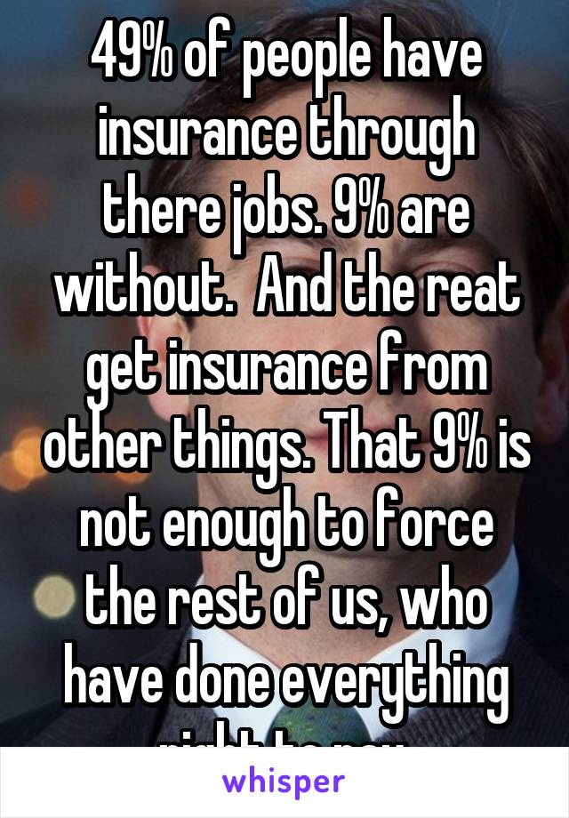 49% of people have insurance through there jobs. 9% are without.  And the reat get insurance from other things. That 9% is not enough to force the rest of us, who have done everything right to pay 