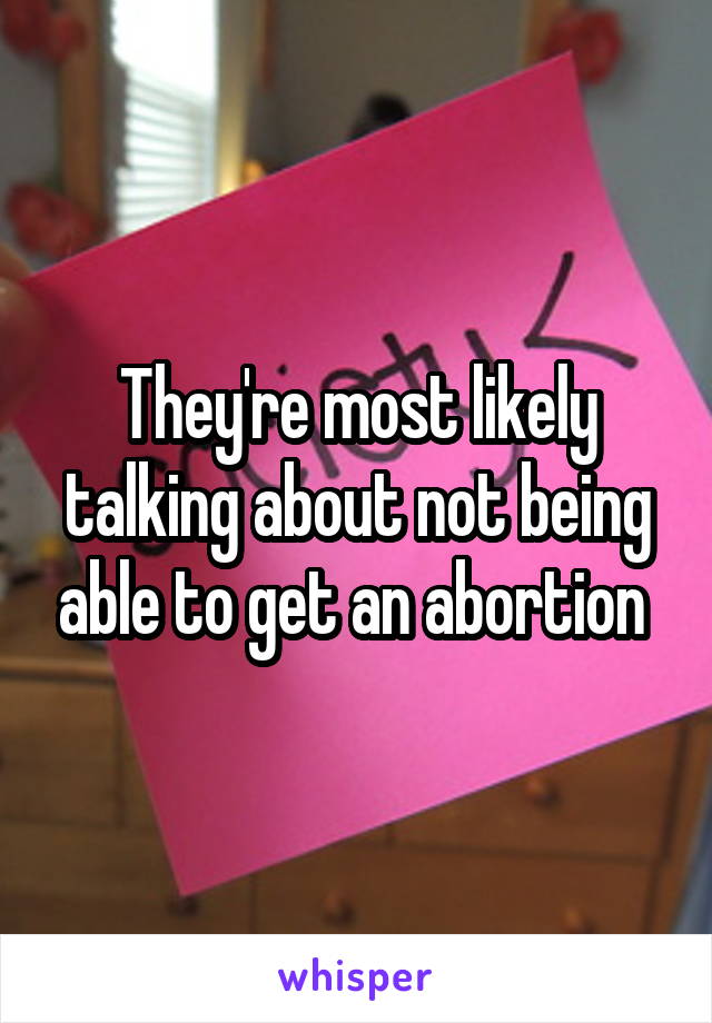 They're most likely talking about not being able to get an abortion 