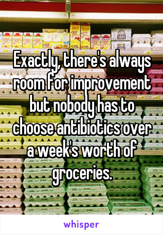 Exactly, there's always room for improvement but nobody has to choose antibiotics over a week's worth of groceries.