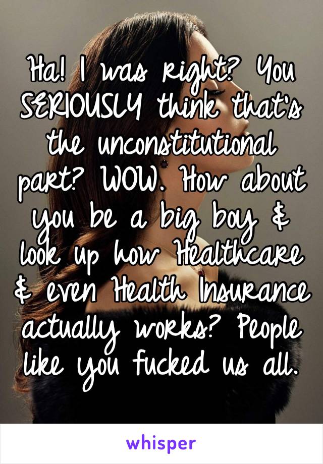 Ha! I was right? You SERIOUSLY think that’s the unconstitutional part? WOW. How about you be a big boy & look up how Healthcare & even Health Insurance actually works? People like you fucked us all.