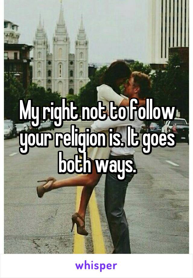 My right not to follow your religion is. It goes both ways.