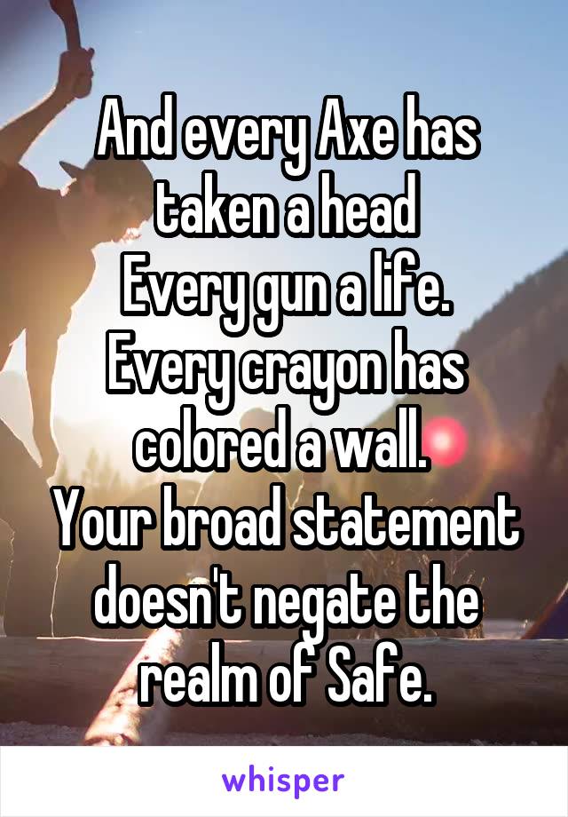 And every Axe has taken a head
Every gun a life.
Every crayon has colored a wall. 
Your broad statement doesn't negate the realm of Safe.