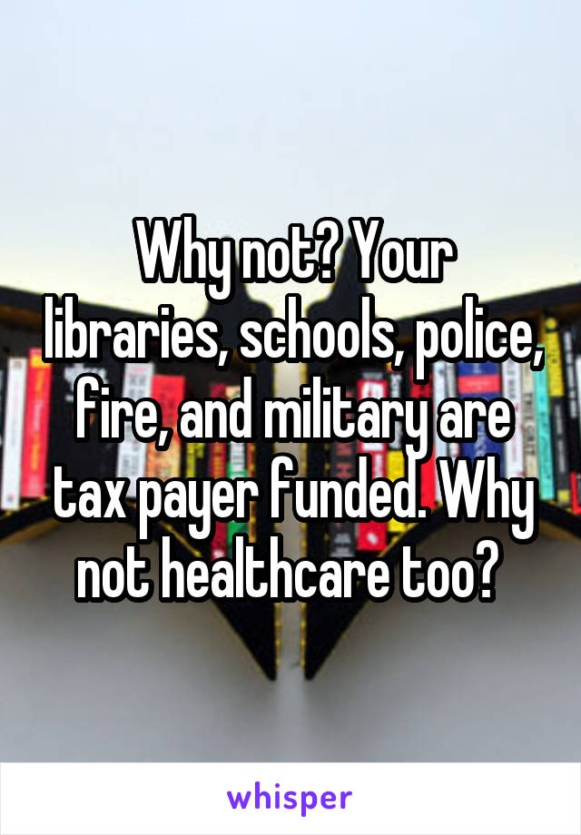 Why not? Your libraries, schools, police, fire, and military are tax payer funded. Why not healthcare too? 