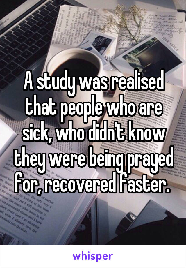 A study was realised that people who are sick, who didn't know they were being prayed for, recovered faster. 