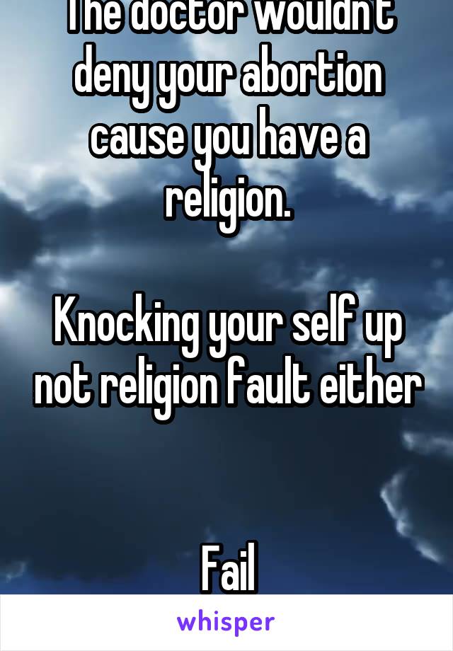 The doctor wouldn't deny your abortion cause you have a religion.

Knocking your self up not religion fault either 

Fail level...catastrophic 