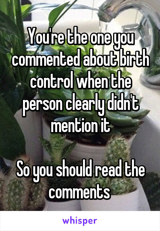 You're the one you commented about birth control when the person clearly didn't mention it

So you should read the comments 