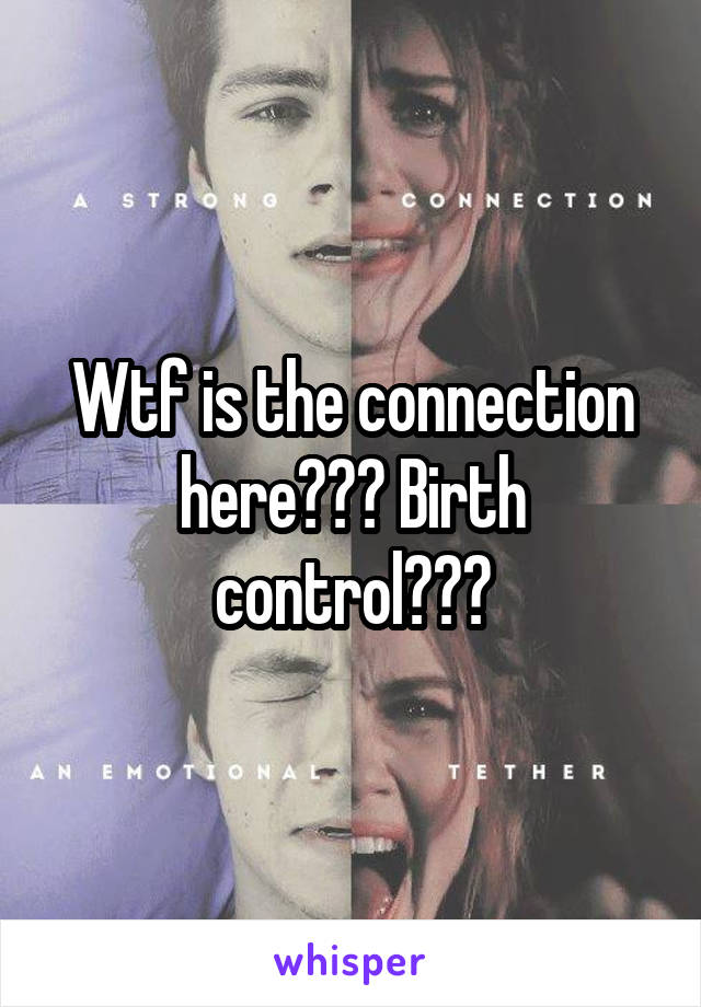 Wtf is the connection here??? Birth control???