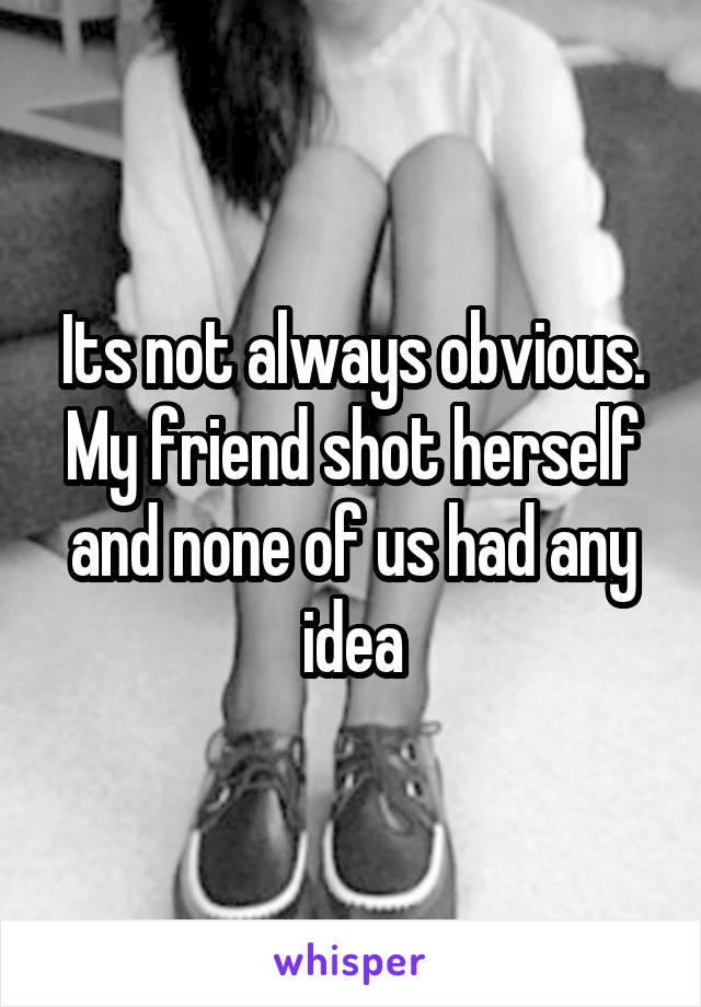 Its not always obvious. My friend shot herself and none of us had any idea