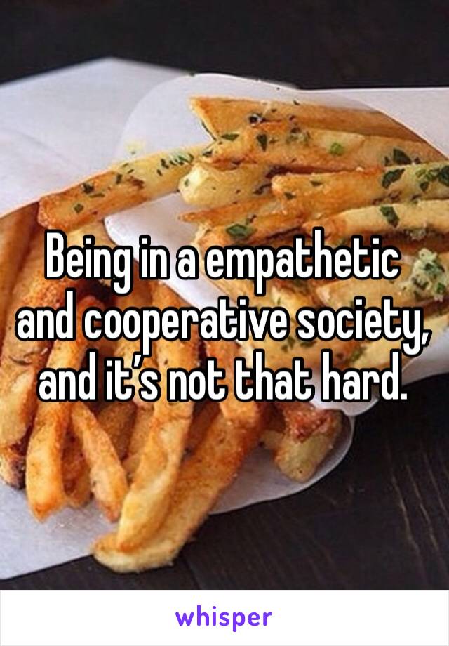 Being in a empathetic and cooperative society, and it’s not that hard.