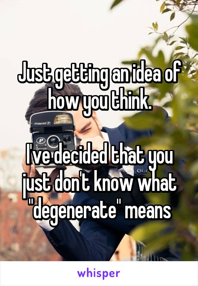 Just getting an idea of how you think.

I've decided that you just don't know what "degenerate" means