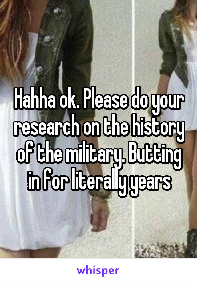 Hahha ok. Please do your research on the history of the military. Butting in for literally years