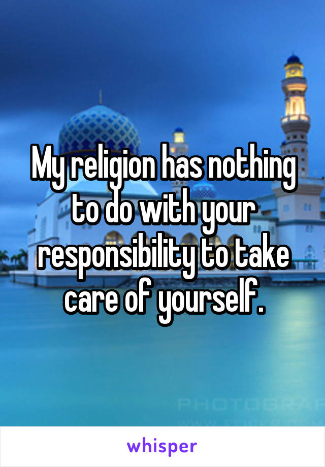 My religion has nothing to do with your responsibility to take care of yourself.