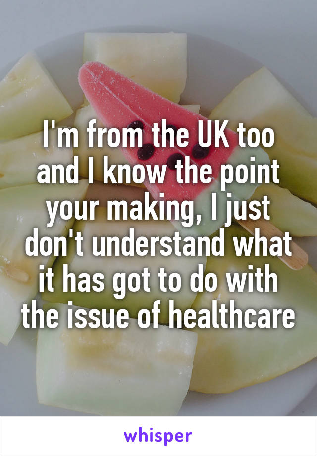 I'm from the UK too and I know the point your making, I just don't understand what it has got to do with the issue of healthcare