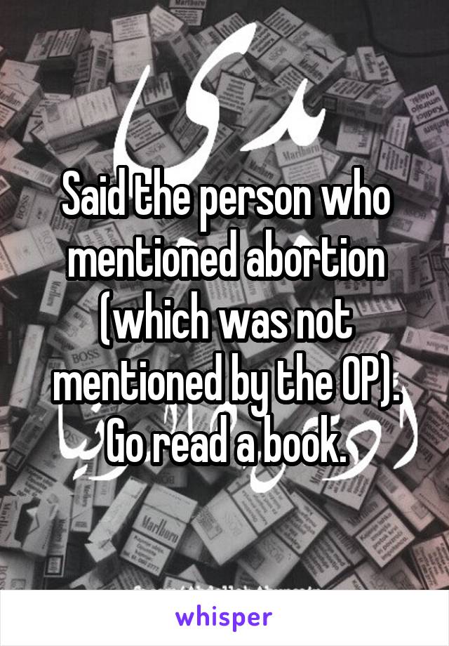 Said the person who mentioned abortion (which was not mentioned by the OP). Go read a book.