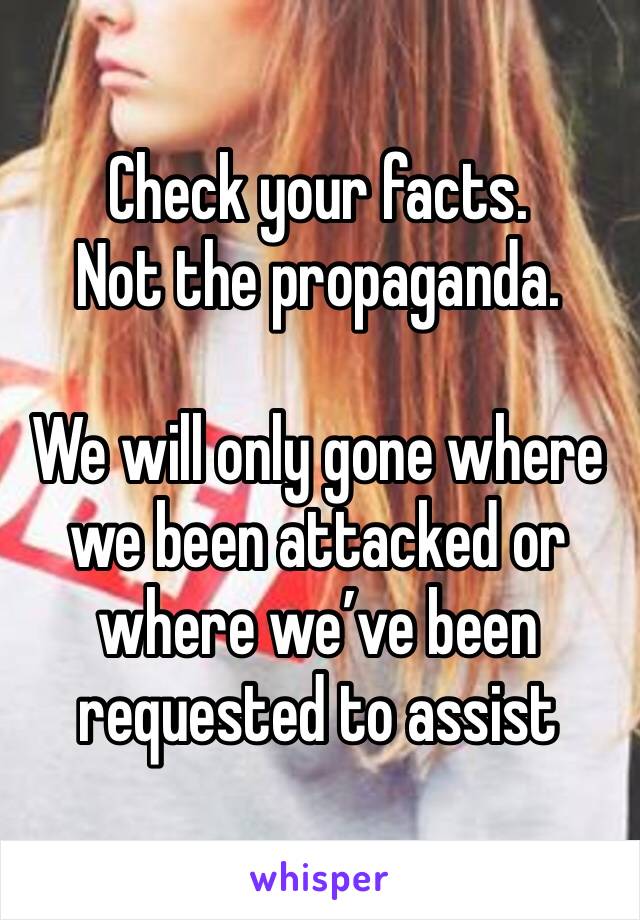 Check your facts.  
Not the propaganda. 

We will only gone where we been attacked or where we’ve been requested to assist