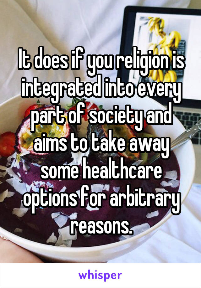 It does if you religion is integrated into every part of society and aims to take away some healthcare options for arbitrary reasons.