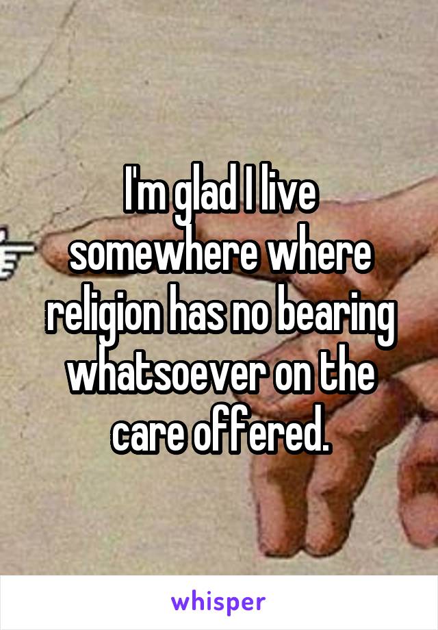 I'm glad I live somewhere where religion has no bearing whatsoever on the care offered.