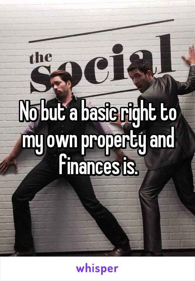 No but a basic right to my own property and finances is.