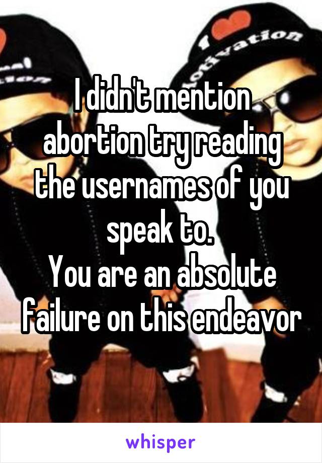 I didn't mention abortion try reading the usernames of you speak to. 
You are an absolute failure on this endeavor 