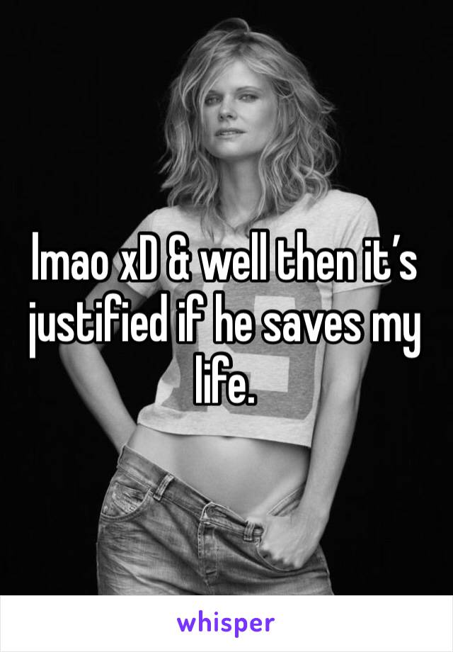 lmao xD & well then it’s justified if he saves my life. 