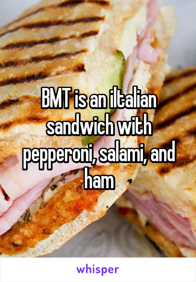 BMT is an iltalian sandwich with pepperoni, salami, and ham