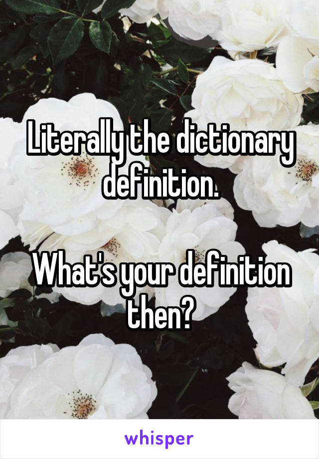 Literally the dictionary definition.

What's your definition then?