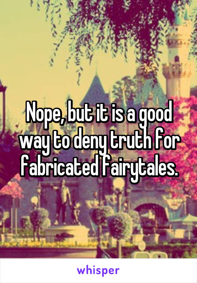 Nope, but it is a good way to deny truth for fabricated fairytales.