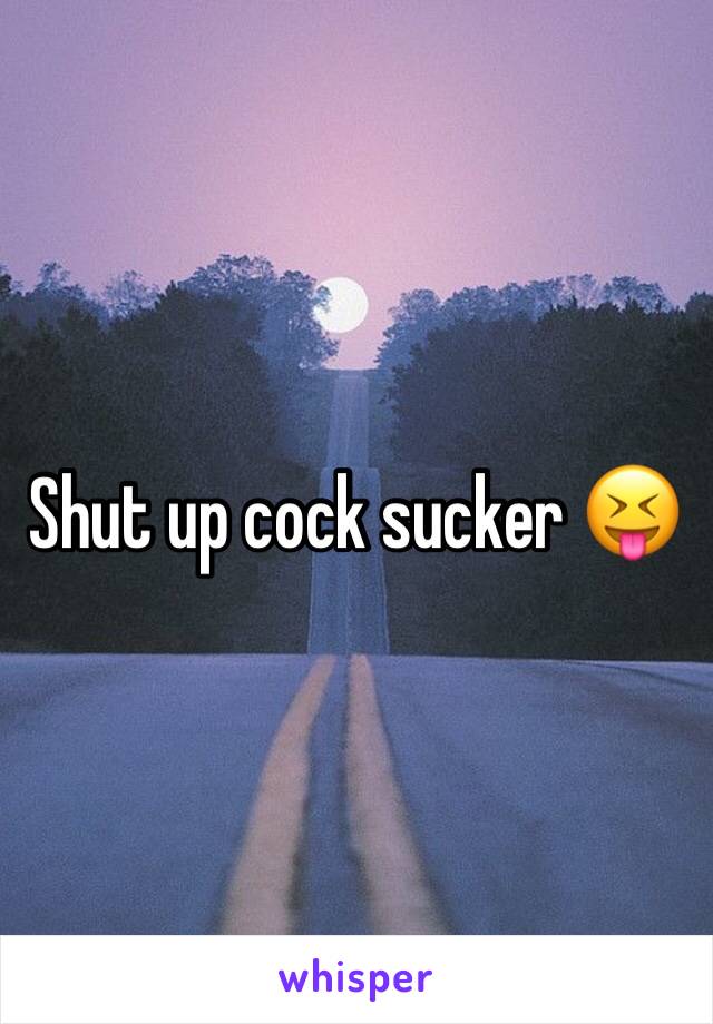 Shut up cock sucker 😝