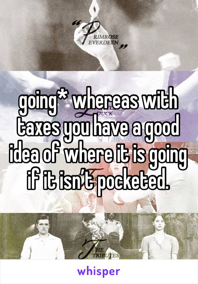 going* whereas with taxes you have a good idea of where it is going if it isn’t pocketed. 