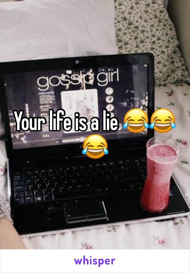 Your life is a lie 😂😂😂