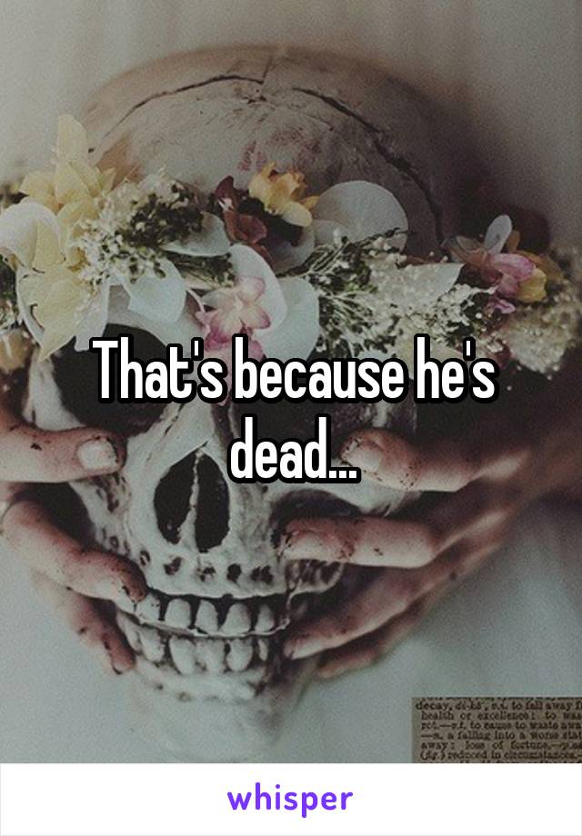 That's because he's dead...