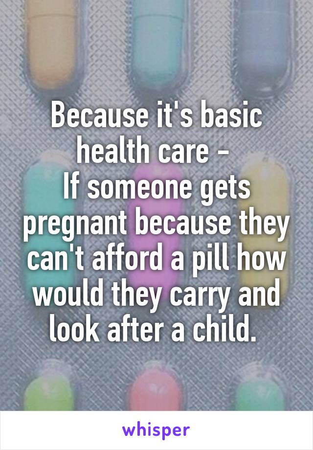 Because it's basic health care - 
If someone gets pregnant because they can't afford a pill how would they carry and look after a child. 