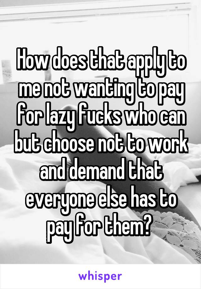 How does that apply to me not wanting to pay for lazy fucks who can but choose not to work and demand that everyone else has to pay for them? 