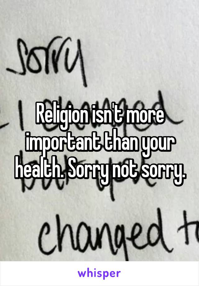 Religion isn't more important than your health. Sorry not sorry.