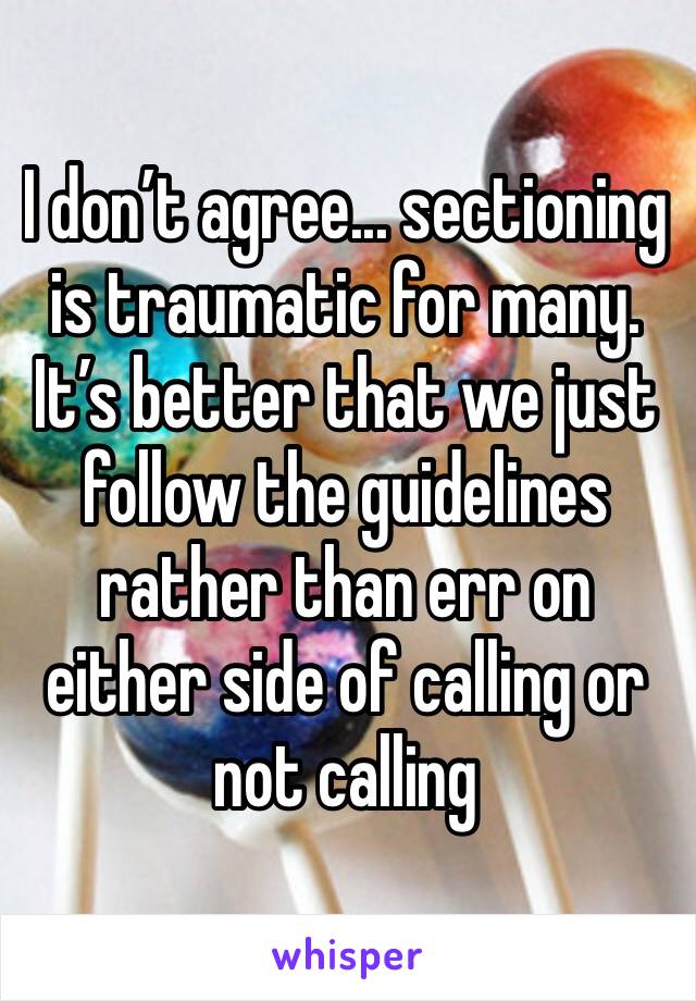 I don’t agree... sectioning is traumatic for many. It’s better that we just follow the guidelines rather than err on either side of calling or not calling