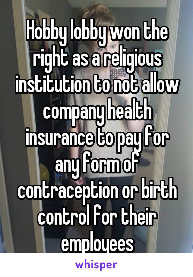 Hobby lobby won the right as a religious institution to not allow company health insurance to pay for any form of contraception or birth control for their employees