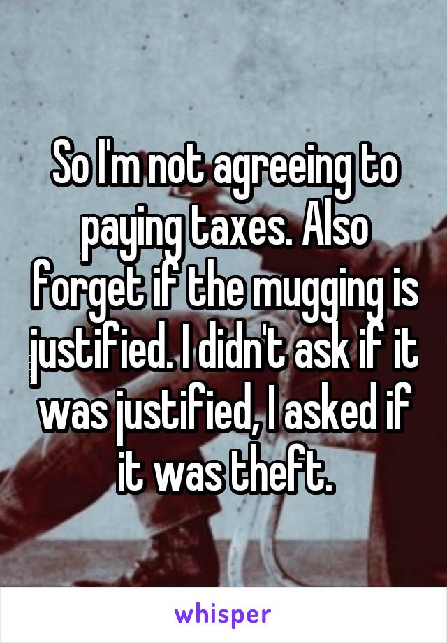 So I'm not agreeing to paying taxes. Also forget if the mugging is justified. I didn't ask if it was justified, I asked if it was theft.