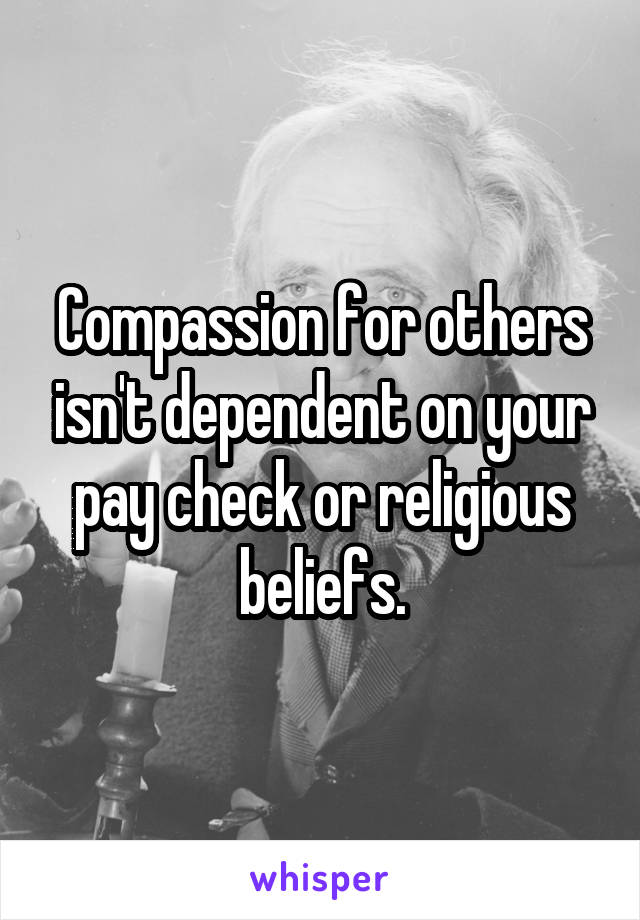 Compassion for others isn't dependent on your pay check or religious beliefs.