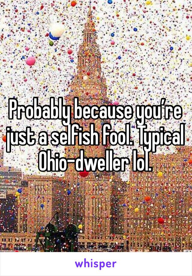 Probably because you’re just a selfish fool. Typical Ohio-dweller lol. 