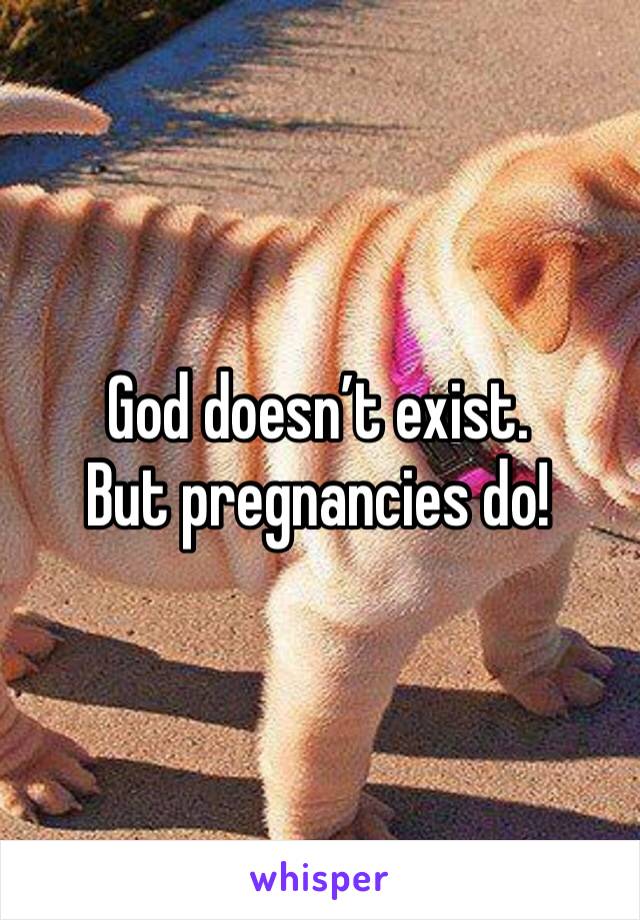 God doesn’t exist. 
But pregnancies do!