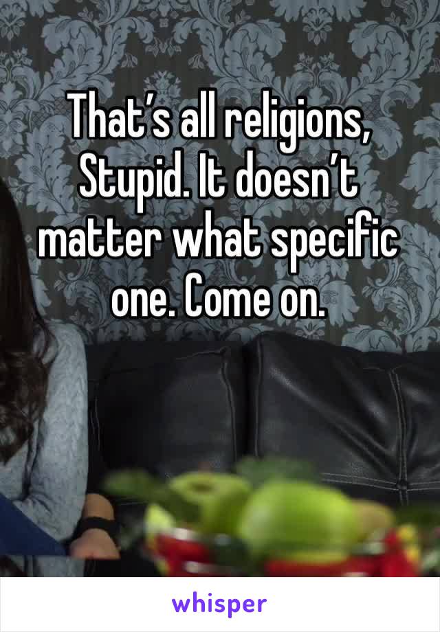 That’s all religions, Stupid. It doesn’t matter what specific one. Come on.