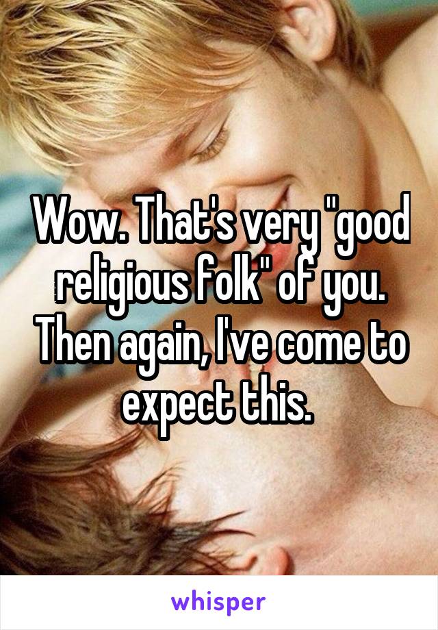 Wow. That's very "good religious folk" of you. Then again, I've come to expect this. 